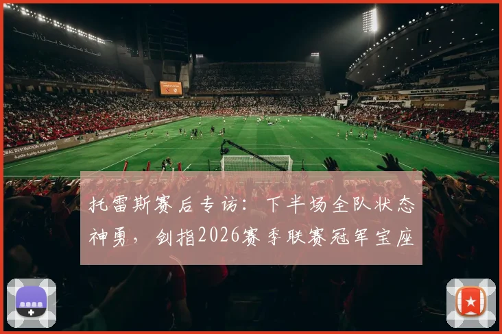 托雷斯赛后专访:下半场全队状态神勇,剑指2026赛季联赛冠军宝座,球队冲刺阶段战术解析