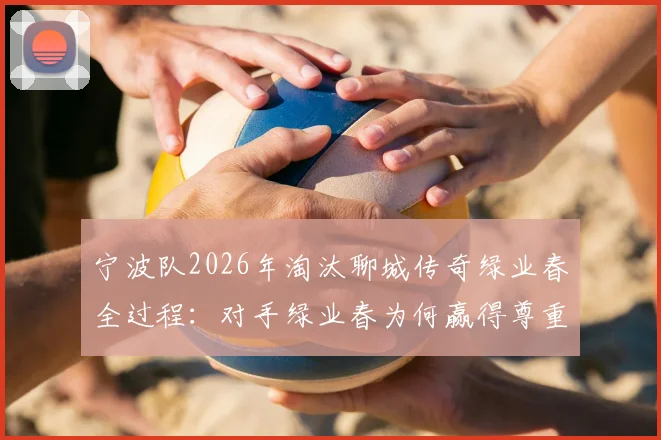 宁波队2026年淘汰聊城传奇绿业春全过程：对手绿业春为何赢得尊重，解析业余篮球赛的真正魅力