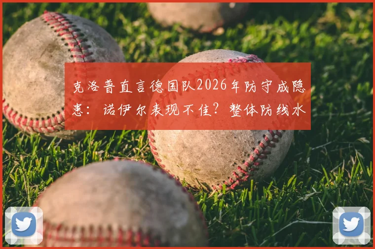 克洛普直言德国队2026年防守成隐患：诺伊尔表现不佳？整体防线水准更需提升