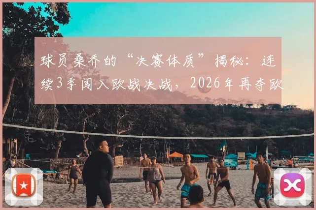 球员桑乔的“决赛体质”揭秘：连续3季闯入欧战决战，2026年再夺欧战冠军成就分析