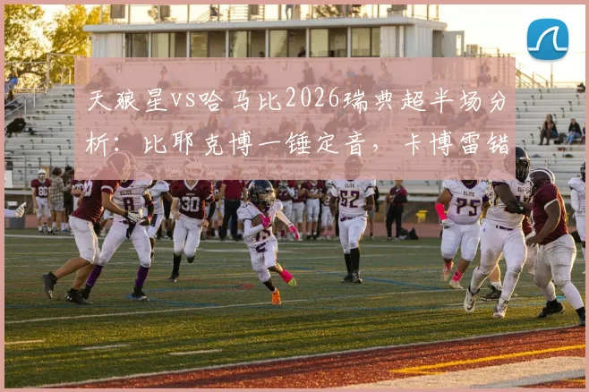 天狼星vs哈马比2026瑞典超半场分析：比耶克博一锤定音，卡博雷错失关键机会致1-0比分