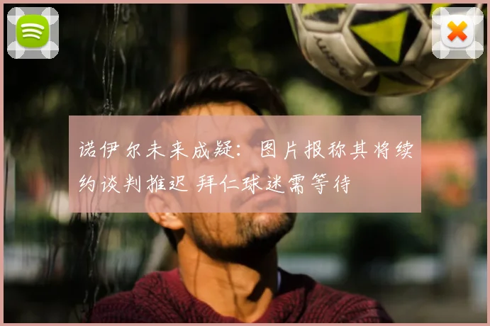 诺伊尔未来成疑：图片报称其将续约谈判推迟 拜仁球迷需等待
