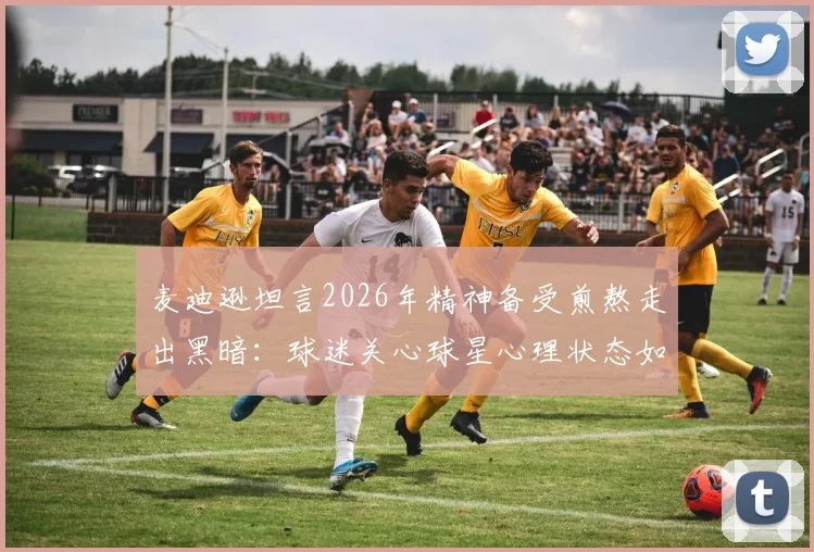 麦迪逊坦言2026年精神备受煎熬走出黑暗：球迷关心球星心理状态如何影响比赛表现