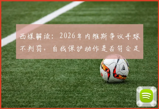 西媒解读:2026年内维斯争议手球不判罚,自我保护动作是否符合足球规则新标准?