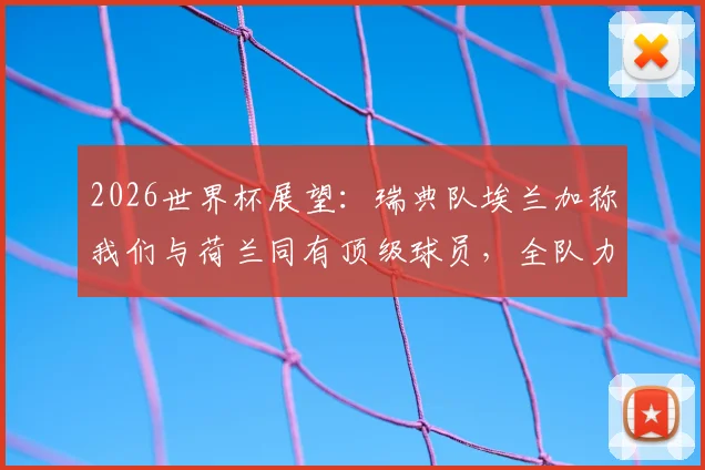 2026世界杯展望:瑞典队埃兰加称我们与荷兰同有顶级球员,全队力争取胜击败对手