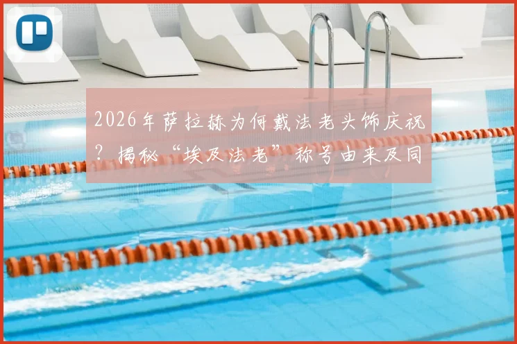 2026年萨拉赫为何戴法老头饰庆祝？揭秘“埃及法老”称号由来及同款头饰购买指南