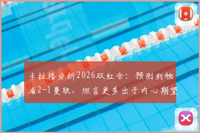 卡拉格分析2026双红会：预测利物浦2-1曼联，坦言更多出于内心期望而非绝对实力