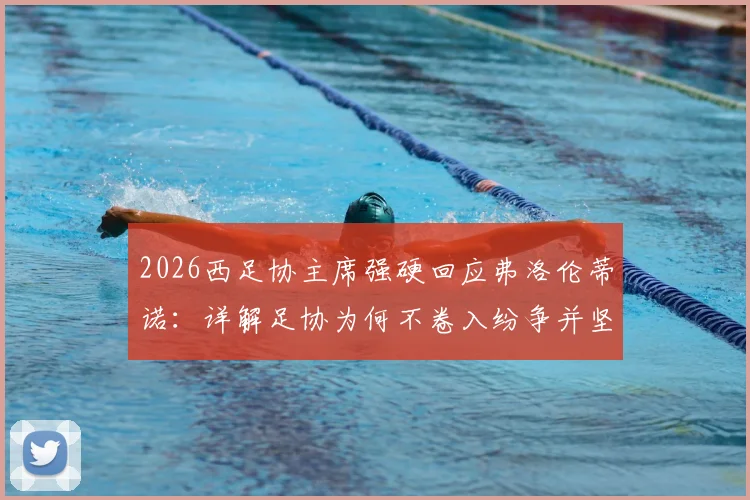 2026西足协主席强硬回应弗洛伦蒂诺:详解足协为何不卷入纷争并坚定支持裁判的三大原因