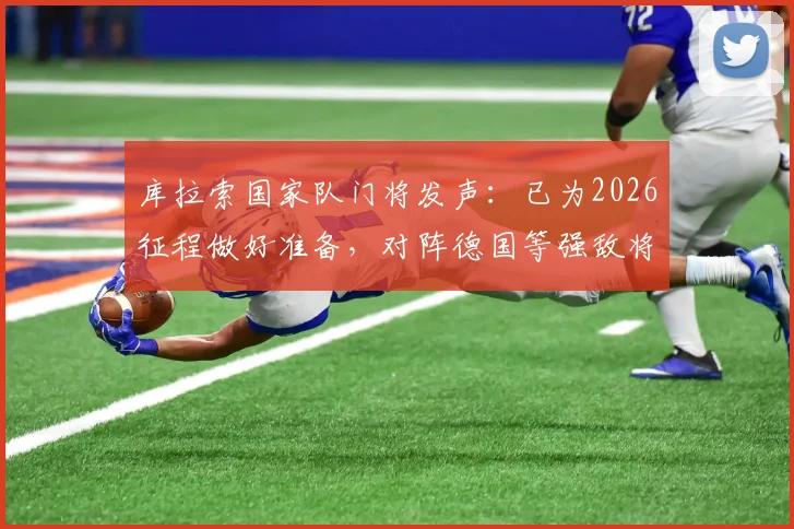 库拉索国家队门将发声：已为2026征程做好准备，对阵德国等强敌将创造机会，附球队实力深度解析