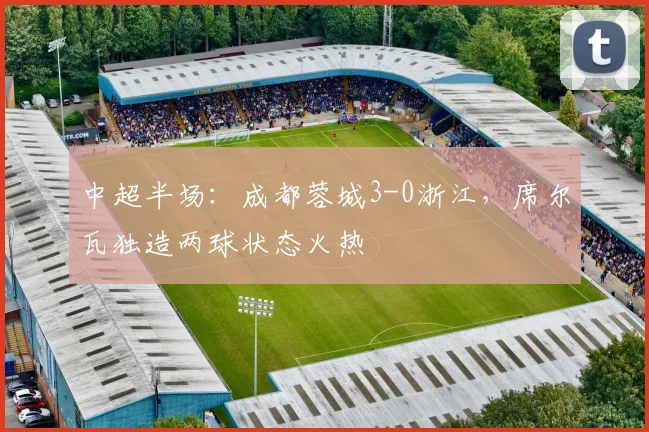 中超半场:成都蓉城3-0浙江,席尔瓦独造两球状态火热