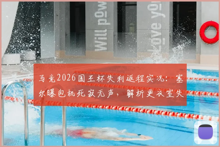 马竞2026国王杯失利返程实况：塞尔曝包机死寂无声，解析更衣室失落气氛与关键战痼疾