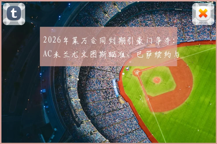 2026年莱万合同到期引豪门争夺:AC米兰尤文图斯瞄准,巴萨续约与否成免签关键