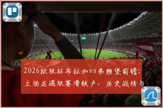 2026欧联杯布拉加vs弗赖堡前瞻：主场龙遇联赛滑铁卢，历史战绩与近期状态全解析