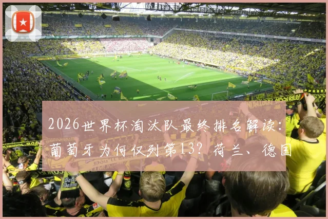 2026世界杯淘汰队最终排名解读：葡萄牙为何仅列第13？荷兰、德国缘何跌至17、18名（附完整排名计算规则）