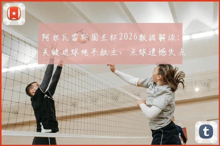 阿尔瓦雷斯国王杯2026数据解读：关键进球绝平救主，点球遗憾失点背后，评分8.2说明什么？