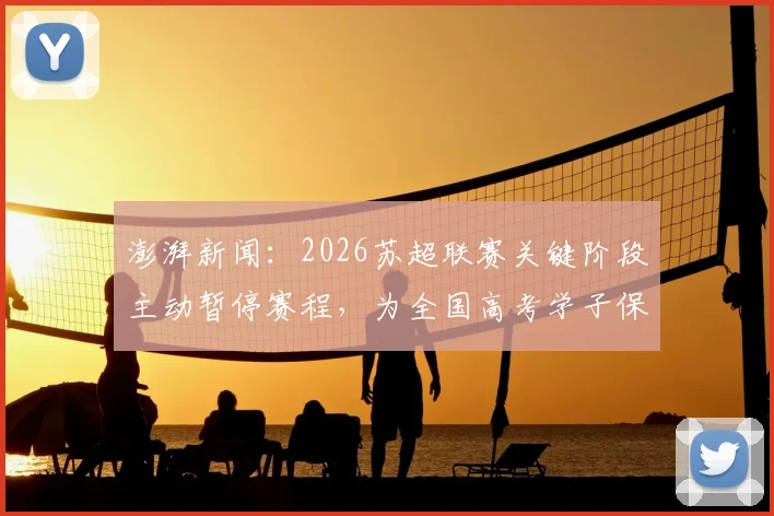 澎湃新闻:2026苏超联赛关键阶段主动暂停赛程,为全国高考学子保驾护航,诠释体育精神新高度