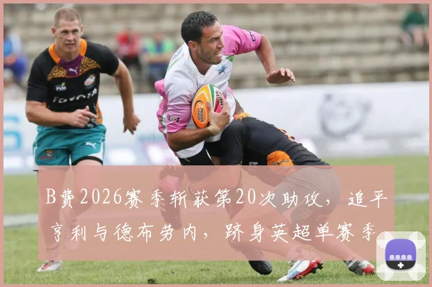 B费2026赛季斩获第20次助攻,追平亨利与德布劳内,跻身英超单赛季助攻历史榜顶端,数据深度解析