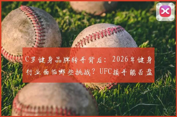 C罗健身品牌转手背后:2026年健身行业面临哪些挑战?UFC接手能否盘活局面?